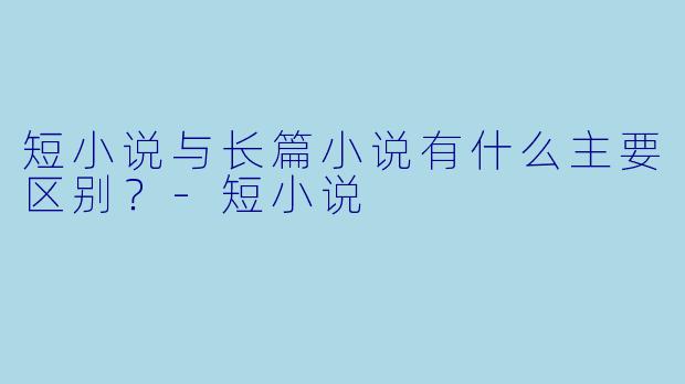 短小说与长篇小说有什么主要区别？