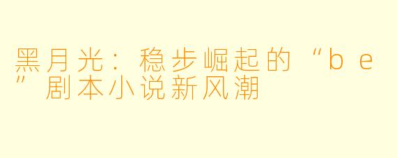 黑月光：稳步崛起的“be”剧本小说新风潮