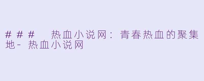 ### 热血小说网：青春热血的聚集地-热血小说网