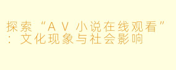 探索“AV小说在线观看”：文化现象与社会影响