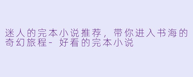 迷人的完本小说推荐，带你进入书海的奇幻旅程-好看的完本小说