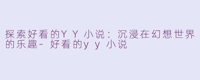 探索好看的YY小说：沉浸在幻想世界的乐趣-好看的yy小说