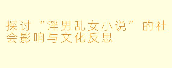 探讨“淫男乱女小说”的社会影响与文化反思