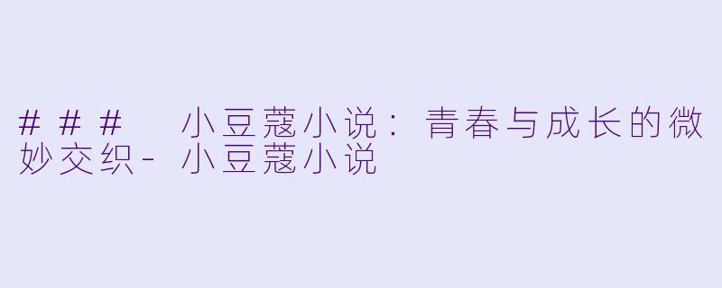 ### 小豆蔻小说：青春与成长的微妙交织-小豆蔻小说