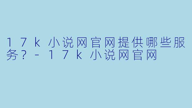17k小说网官网提供哪些服务？
