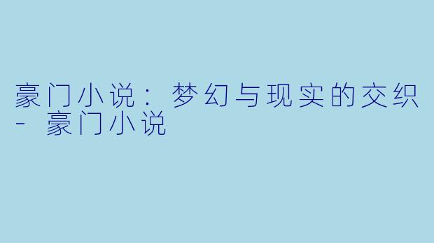 豪门小说：梦幻与现实的交织-豪门小说