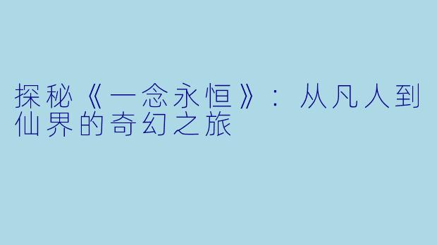 探秘《一念永恒》：从凡人到仙界的奇幻之旅