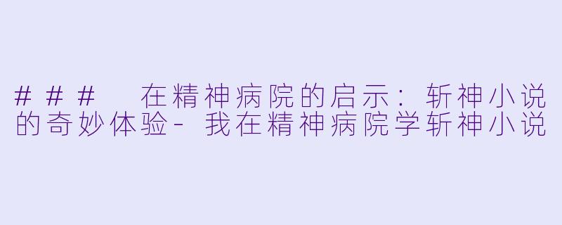 ### 在精神病院的启示：斩神小说的奇妙体验-我在精神病院学斩神小说
