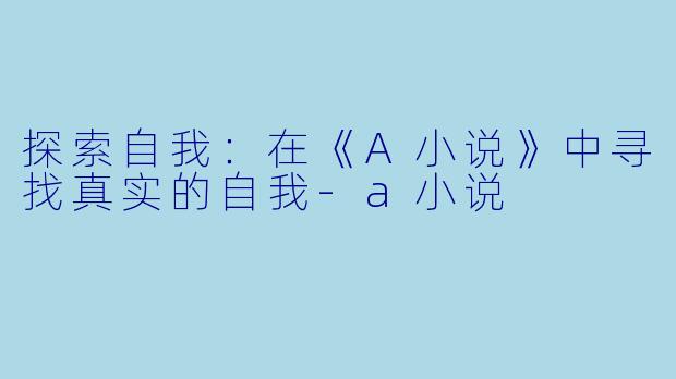 探索自我：在《A小说》中寻找真实的自我-a小说