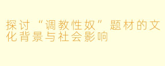 探讨“调教性奴”题材的文化背景与社会影响