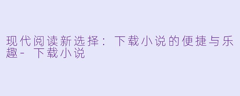 现代阅读新选择：下载小说的便捷与乐趣-下载小说