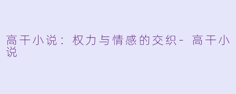 高干小说：权力与情感的交织-高干小说