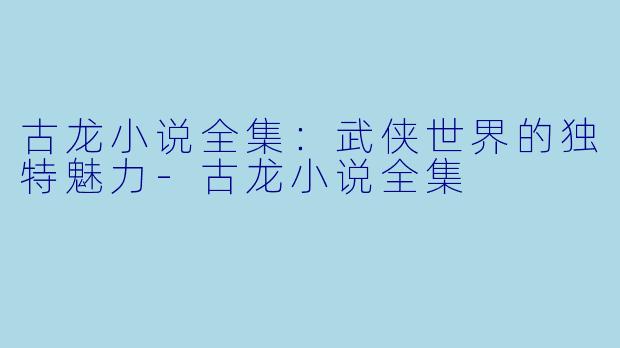 古龙小说全集：武侠世界的独特魅力-古龙小说全集