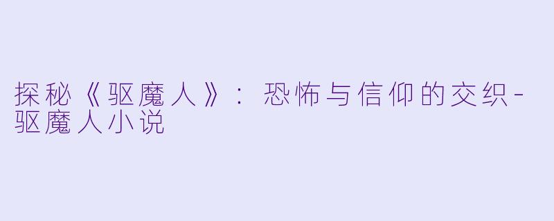 探秘《驱魔人》：恐怖与信仰的交织-驱魔人小说