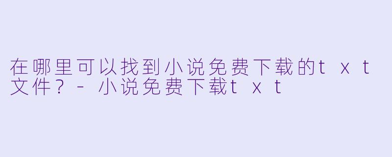 在哪里可以找到小说免费下载的txt文件?
