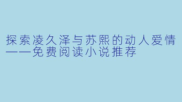 探索凌久泽与苏熙的动人爱情——免费阅读小说推荐