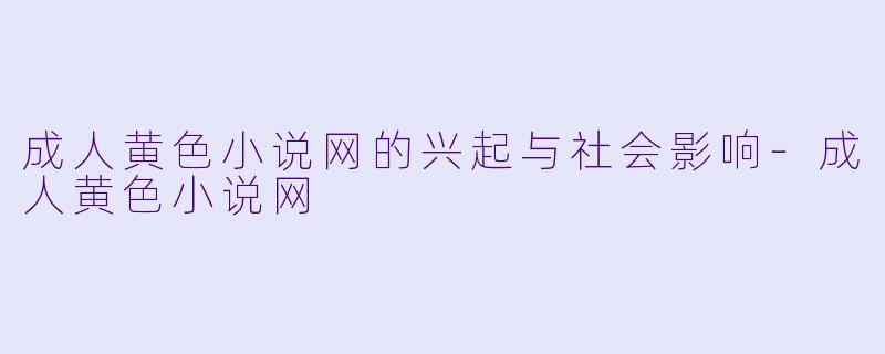 成人黄色小说网的兴起与社会影响-成人黄色小说网