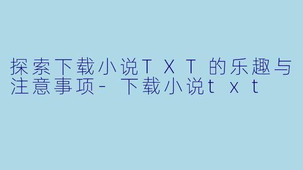 探索下载小说TXT的乐趣与注意事项