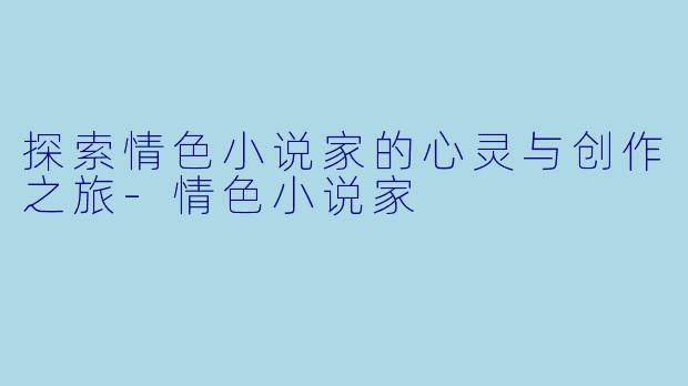 探索情色小说家的心灵与创作之旅-情色小说家