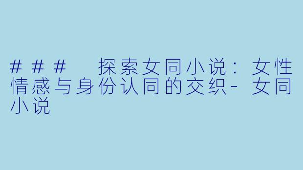 ### 探索女同小说：女性情感与身份认同的交织-女同小说