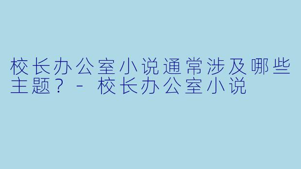 校长办公室小说通常涉及哪些主题？