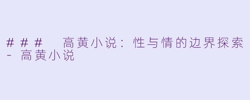 ### 高黄小说：性与情的边界探索-高黄小说