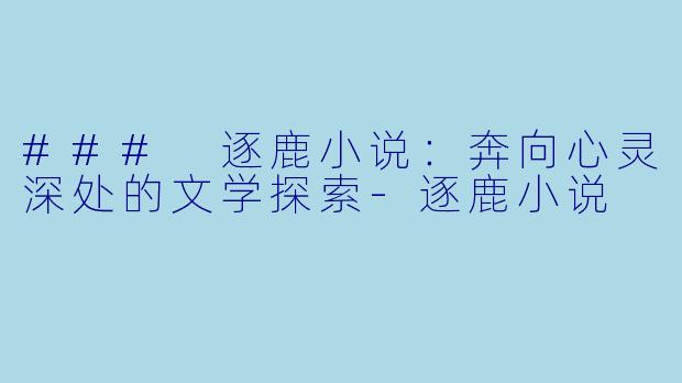 ### 逐鹿小说：奔向心灵深处的文学探索-逐鹿小说