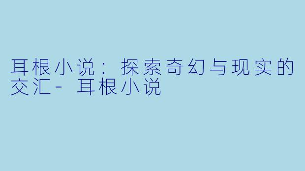 耳根小说：探索奇幻与现实的交汇-耳根小说