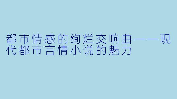 都市情感的绚烂交响曲——现代都市言情小说的魅力
