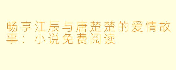畅享江辰与唐楚楚的爱情故事:小说免费阅读