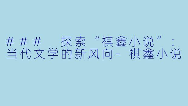 ### 探索“祺鑫小说”：当代文学的新风向-祺鑫小说