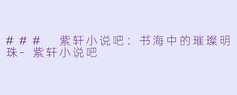 ### 紫轩小说吧:书海中的璀璨明珠