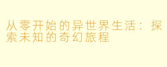 从零开始的异世界生活：探索未知的奇幻旅程