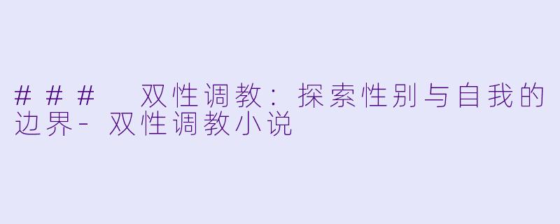 ### 双性调教：探索性别与自我的边界-双性调教小说
