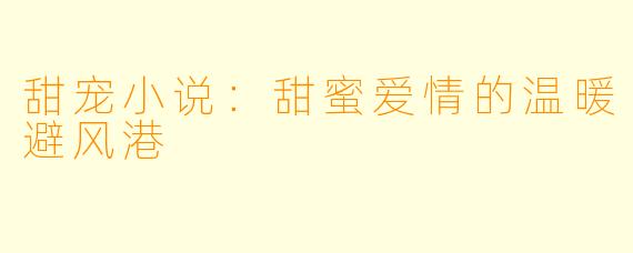 甜宠小说：甜蜜爱情的温暖避风港