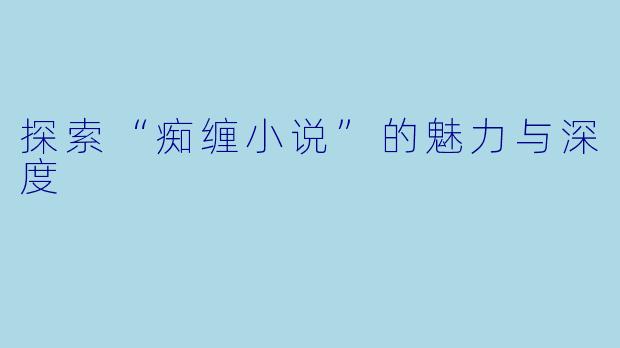 探索“痴缠小说”的魅力与深度
