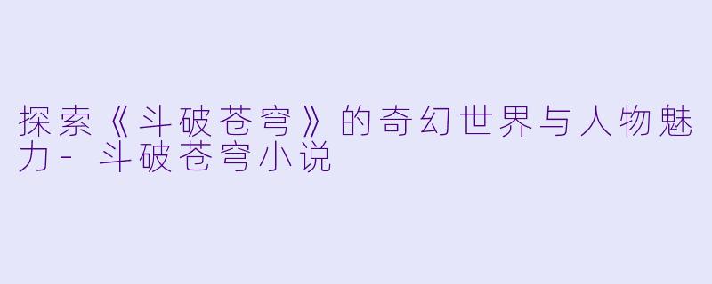 探索《斗破苍穹》的奇幻世界与人物魅力-斗破苍穹小说