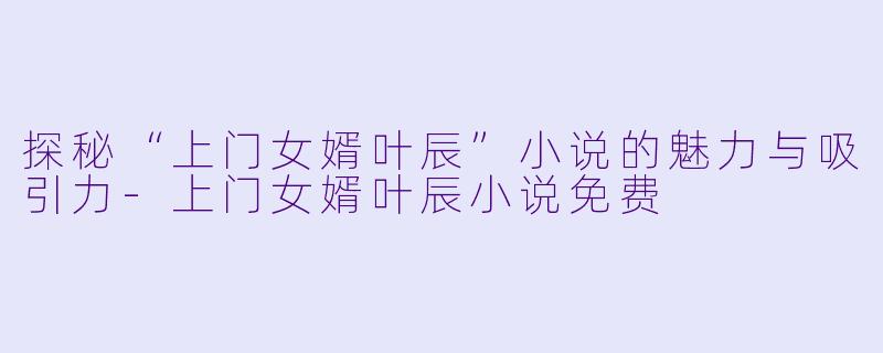 探秘“上门女婿叶辰”小说的魅力与吸引力-上门女婿叶辰小说免费
