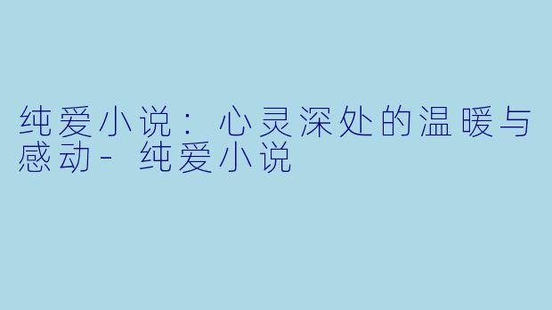 纯爱小说：心灵深处的温暖与感动-纯爱小说