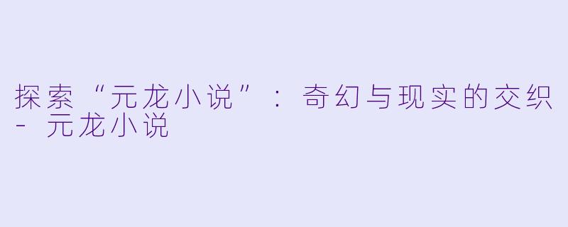 探索“元龙小说”：奇幻与现实的交织-元龙小说