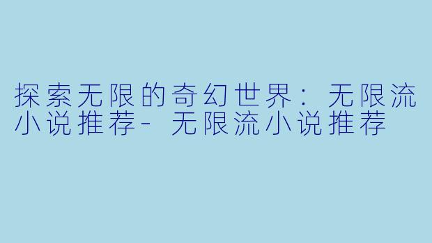 探索无限的奇幻世界：无限流小说推荐-无限流小说推荐