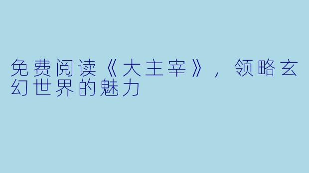 免费阅读《大主宰》，领略玄幻世界的魅力