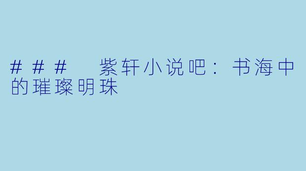 ### 紫轩小说吧：书海中的璀璨明珠