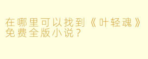 在哪里可以找到《叶轻魂》免费全版小说？