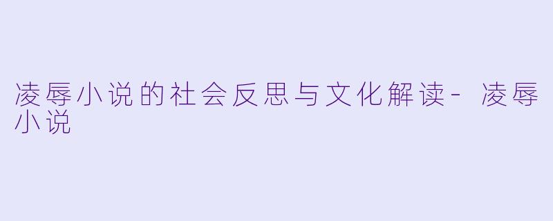 凌辱小说的社会反思与文化解读-凌辱小说