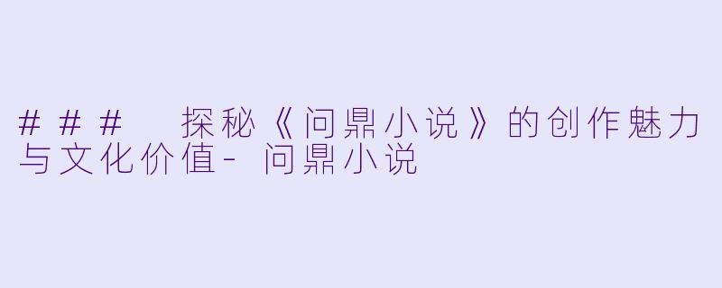 ### 探秘《问鼎小说》的创作魅力与文化价值-问鼎小说