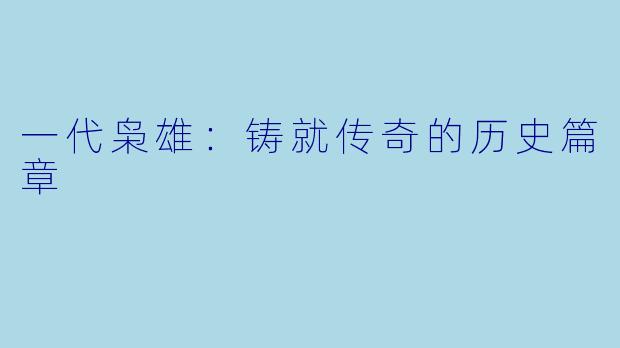 一代枭雄：铸就传奇的历史篇章