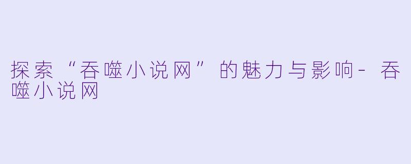 探索“吞噬小说网”的魅力与影响-吞噬小说网