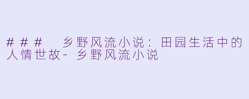 ### 乡野风流小说：田园生活中的人情世故-乡野风流小说