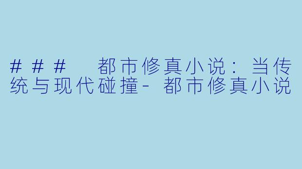### 都市修真小说：当传统与现代碰撞-都市修真小说